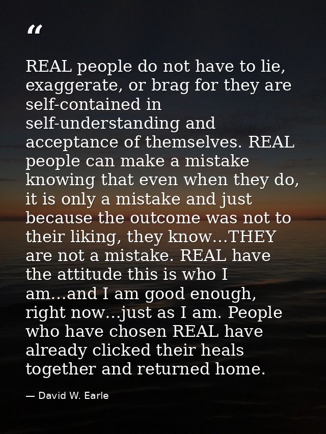 REAL people do not have to lie, exaggerate, or brag for they are self-contained in self-understanding and acceptance of  — David W. Earle