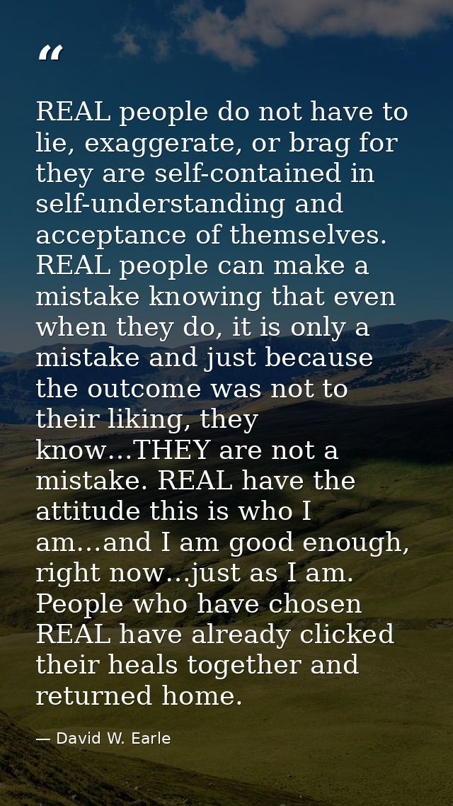 REAL people do not have to lie, exaggerate, or brag for they are self-contained in self-understanding and acceptance of  — David W. Earle