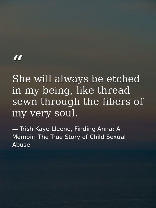 She will always be etched in my being, like thread sewn through the fibers of my very soul. — Trish Kaye Lleone, Finding Anna: A Memoir: The True Story of Child Sexual Abuse