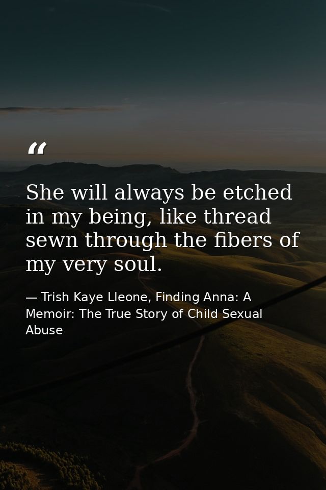 She will always be etched in my being, like thread sewn through the fibers of my very soul. — Trish Kaye Lleone, Finding Anna: A Memoir: The True Story of Child Sexual Abuse