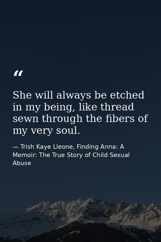 She will always be etched in my being, like thread sewn through the fibers of my very soul. — Trish Kaye Lleone, Finding Anna: A Memoir: The True Story of Child Sexual Abuse