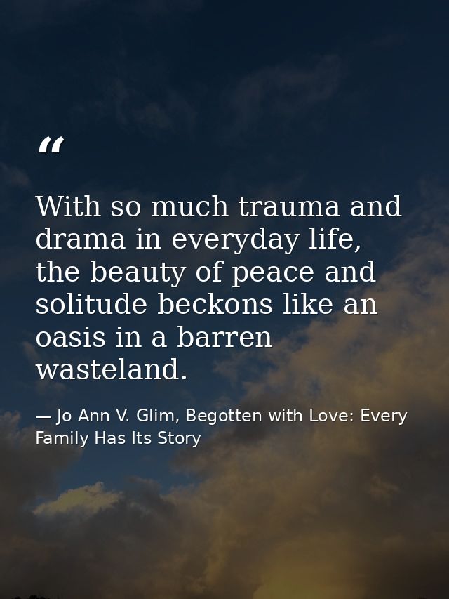 With so much trauma and drama in everyday life, the beauty of peace and solitude beckons like an oasis in a barren waste — Jo Ann V. Glim, Begotten with Love: Every Family Has Its Story