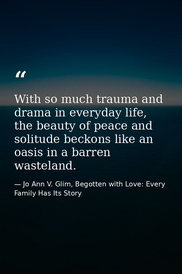With so much trauma and drama in everyday life, the beauty of peace and solitude beckons like an oasis in a barren waste — Jo Ann V. Glim, Begotten with Love: Every Family Has Its Story
