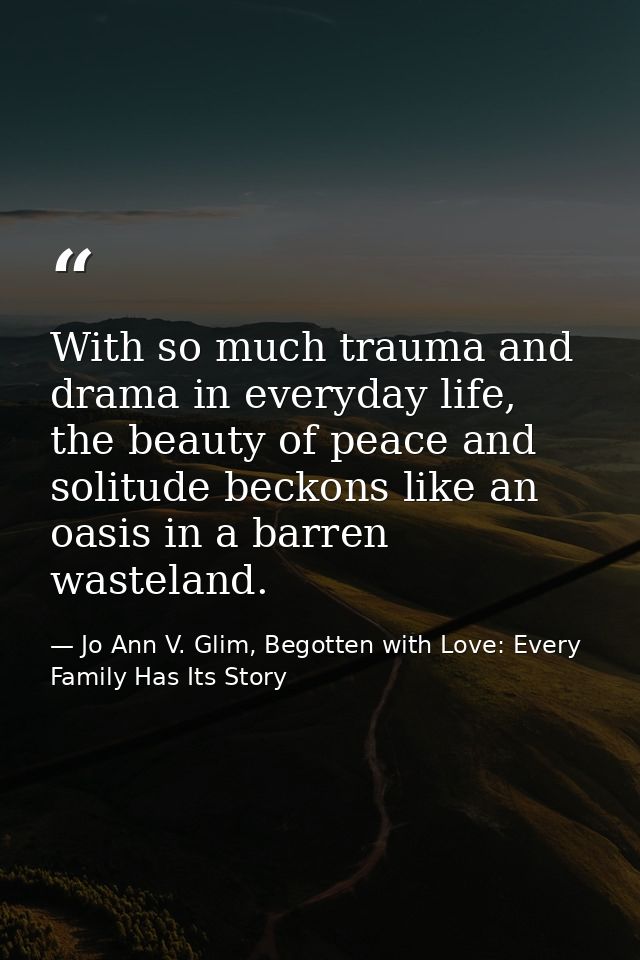 With so much trauma and drama in everyday life, the beauty of peace and solitude beckons like an oasis in a barren waste — Jo Ann V. Glim, Begotten with Love: Every Family Has Its Story