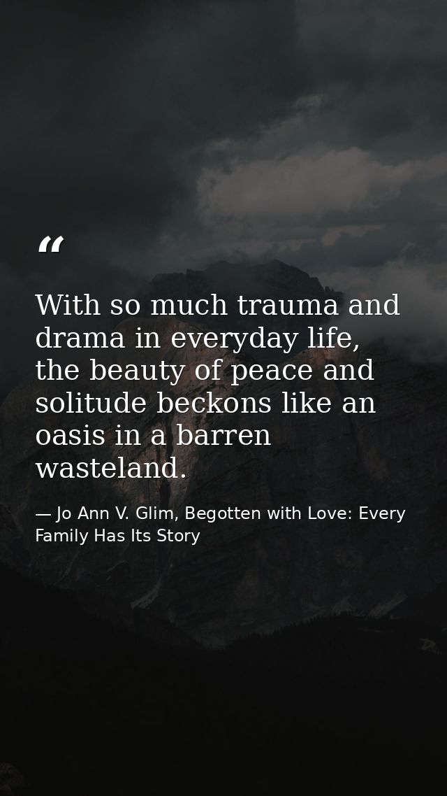 With so much trauma and drama in everyday life, the beauty of peace and solitude beckons like an oasis in a barren waste — Jo Ann V. Glim, Begotten with Love: Every Family Has Its Story