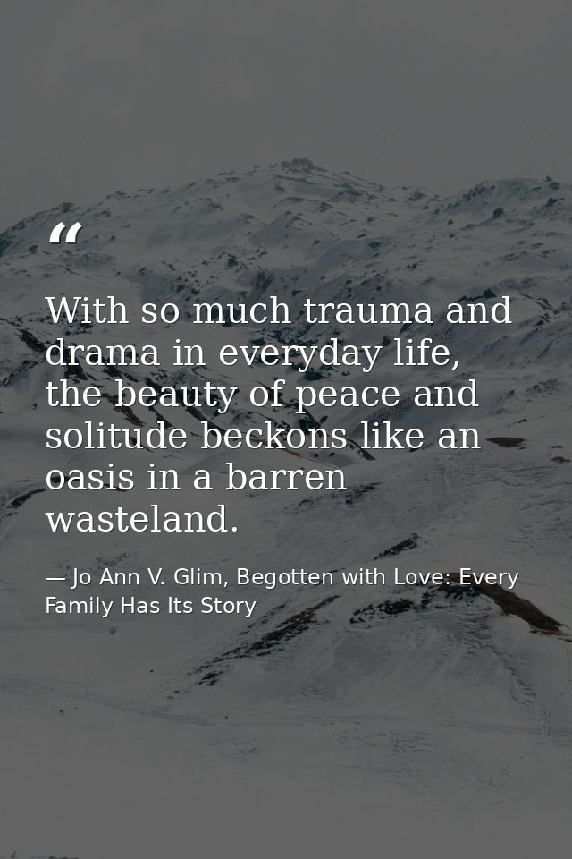 With so much trauma and drama in everyday life, the beauty of peace and solitude beckons like an oasis in a barren waste — Jo Ann V. Glim, Begotten with Love: Every Family Has Its Story