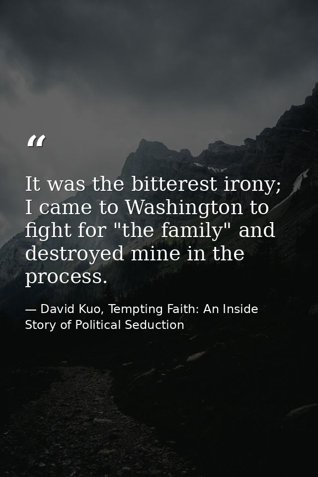 It was the bitterest irony; I came to Washington to fight for "the family" and destroyed mine in the process. — David Kuo, Tempting Faith: An Inside Story of Political Seduction