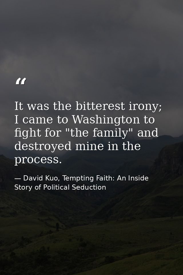 It was the bitterest irony; I came to Washington to fight for "the family" and destroyed mine in the process. — David Kuo, Tempting Faith: An Inside Story of Political Seduction