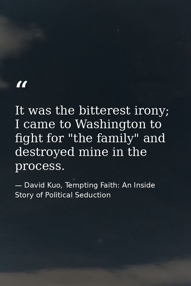 It was the bitterest irony; I came to Washington to fight for "the family" and destroyed mine in the process. — David Kuo, Tempting Faith: An Inside Story of Political Seduction