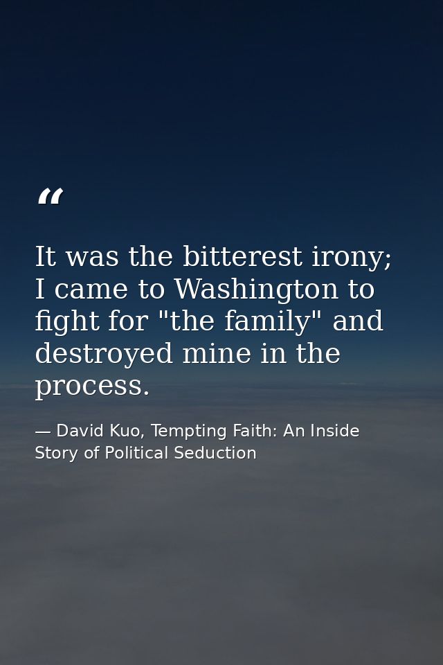 It was the bitterest irony; I came to Washington to fight for "the family" and destroyed mine in the process. — David Kuo, Tempting Faith: An Inside Story of Political Seduction