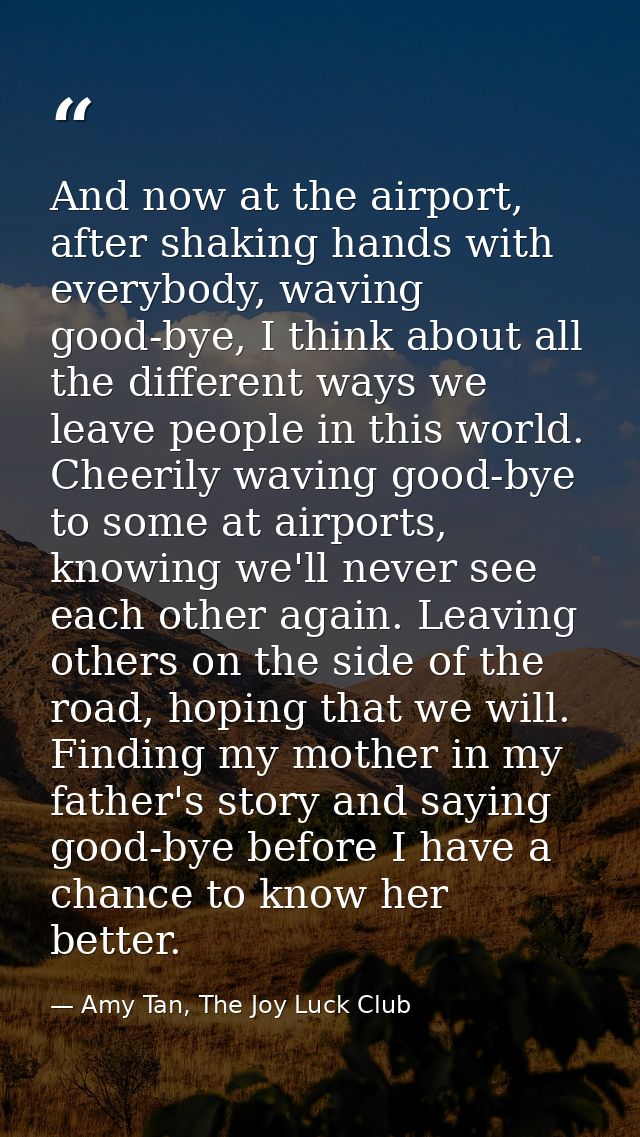And now at the airport, after shaking hands with everybody, waving good-bye, I think about all the different ways we lea — Amy Tan, The Joy Luck Club