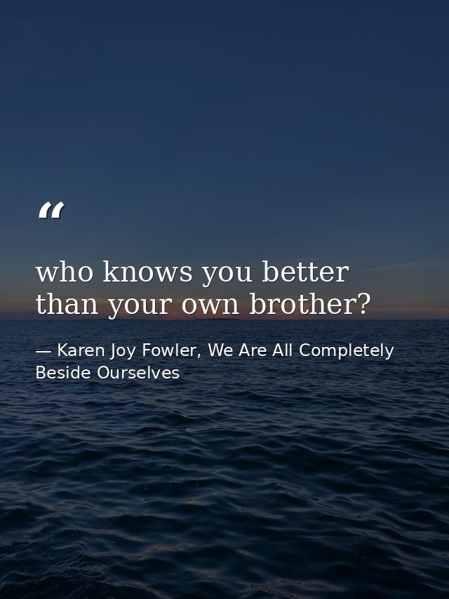 who knows you better than your own brother? — Karen Joy Fowler, We Are All Completely Beside Ourselves