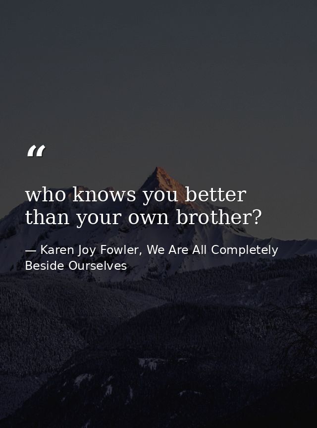 who knows you better than your own brother? — Karen Joy Fowler, We Are All Completely Beside Ourselves