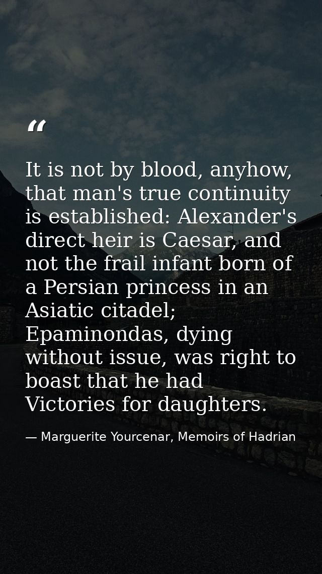 It is not by blood, anyhow, that man's true continuity is established: Alexander's direct heir is Caesar, and not the fr — Marguerite Yourcenar, Memoirs of Hadrian