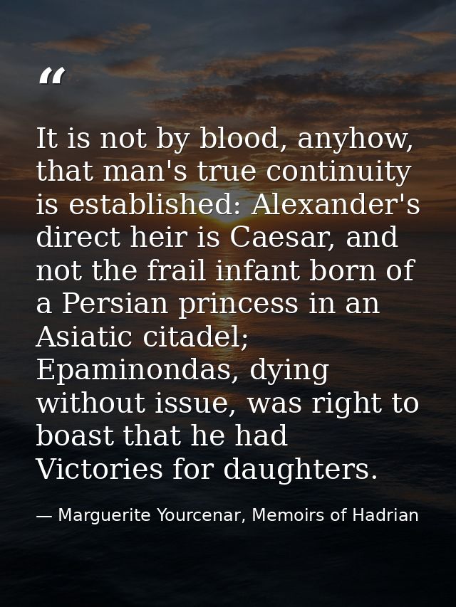 It is not by blood, anyhow, that man's true continuity is established: Alexander's direct heir is Caesar, and not the fr — Marguerite Yourcenar, Memoirs of Hadrian
