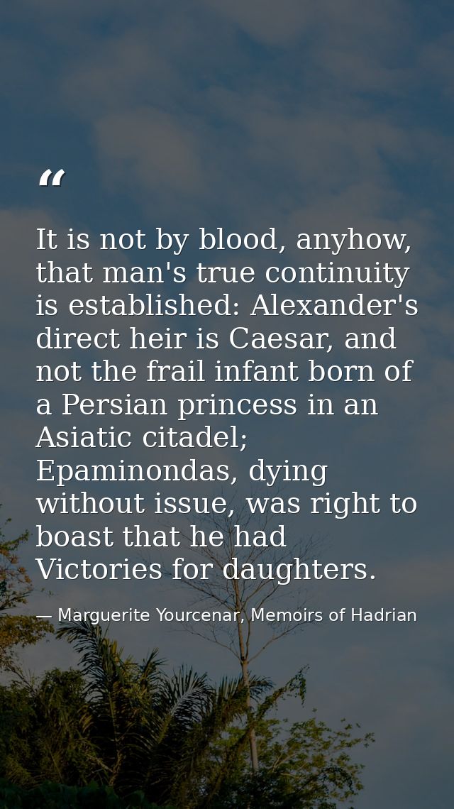 It is not by blood, anyhow, that man's true continuity is established: Alexander's direct heir is Caesar, and not the fr — Marguerite Yourcenar, Memoirs of Hadrian