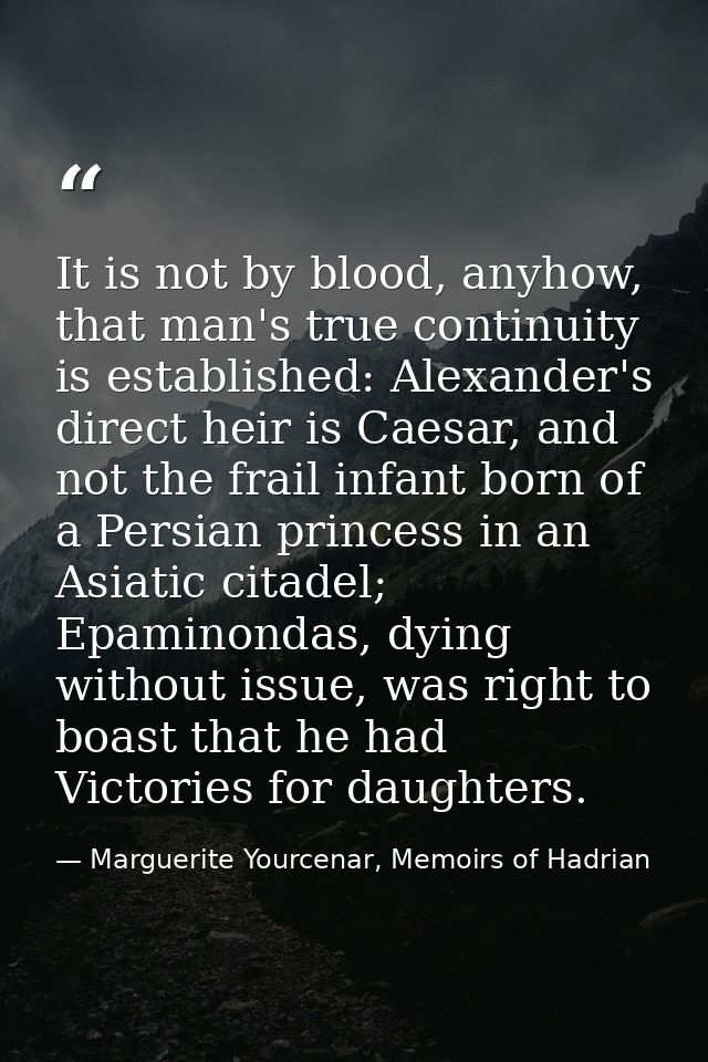 It is not by blood, anyhow, that man's true continuity is established: Alexander's direct heir is Caesar, and not the fr — Marguerite Yourcenar, Memoirs of Hadrian
