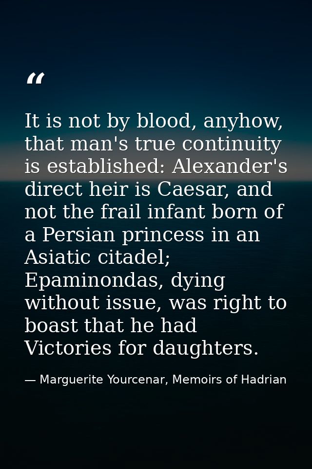 It is not by blood, anyhow, that man's true continuity is established: Alexander's direct heir is Caesar, and not the fr — Marguerite Yourcenar, Memoirs of Hadrian