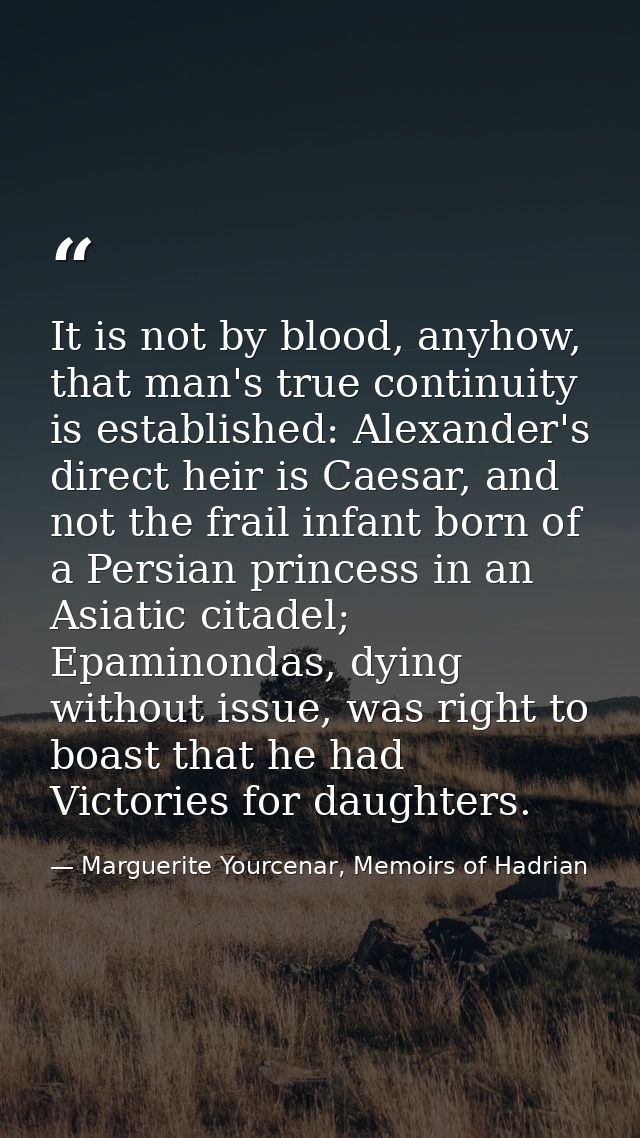 It is not by blood, anyhow, that man's true continuity is established: Alexander's direct heir is Caesar, and not the fr — Marguerite Yourcenar, Memoirs of Hadrian