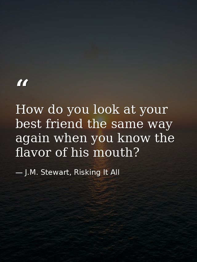 How do you look at your best friend the same way again when you know the flavor of his mouth? — J.M. Stewart, Risking It All