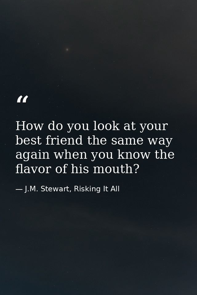 How do you look at your best friend the same way again when you know the flavor of his mouth? — J.M. Stewart, Risking It All
