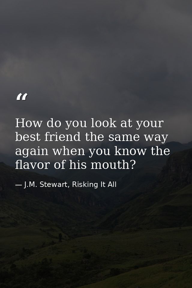 How do you look at your best friend the same way again when you know the flavor of his mouth? — J.M. Stewart, Risking It All