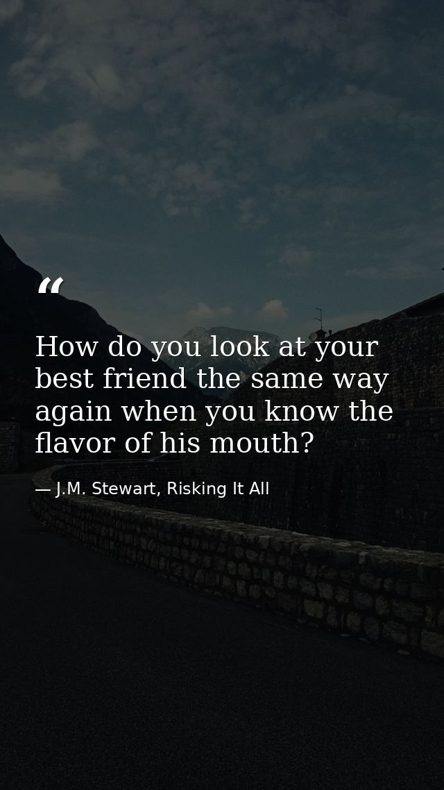 How do you look at your best friend the same way again when you know the flavor of his mouth? — J.M. Stewart, Risking It All