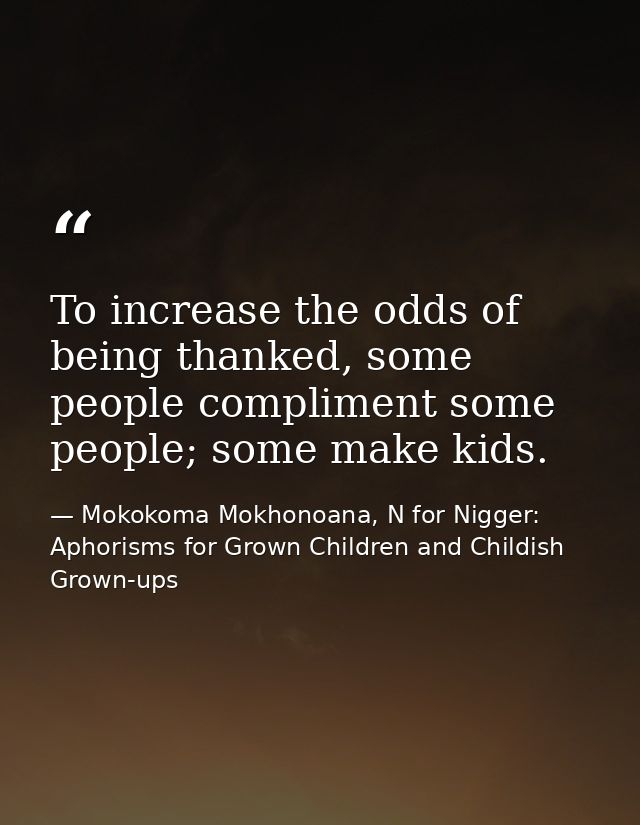 To increase the odds of being thanked, some people compliment some people; some make kids. — Mokokoma Mokhonoana, N for Nigger: Aphorisms for Grown Children and Childish Grown-ups