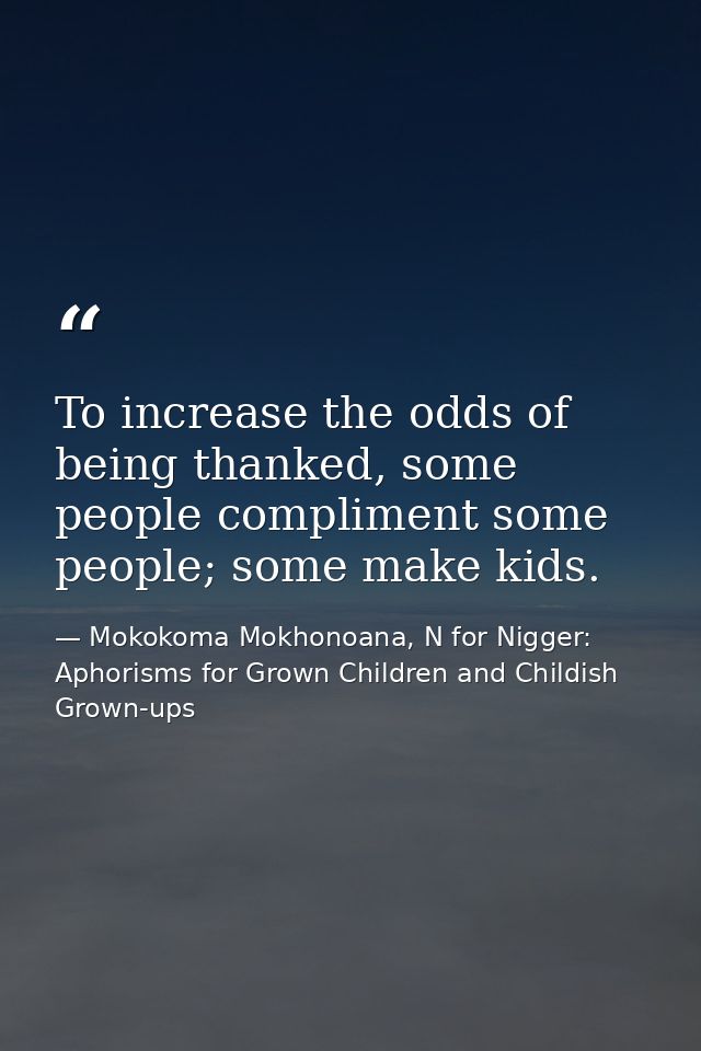 To increase the odds of being thanked, some people compliment some people; some make kids. — Mokokoma Mokhonoana, N for Nigger: Aphorisms for Grown Children and Childish Grown-ups