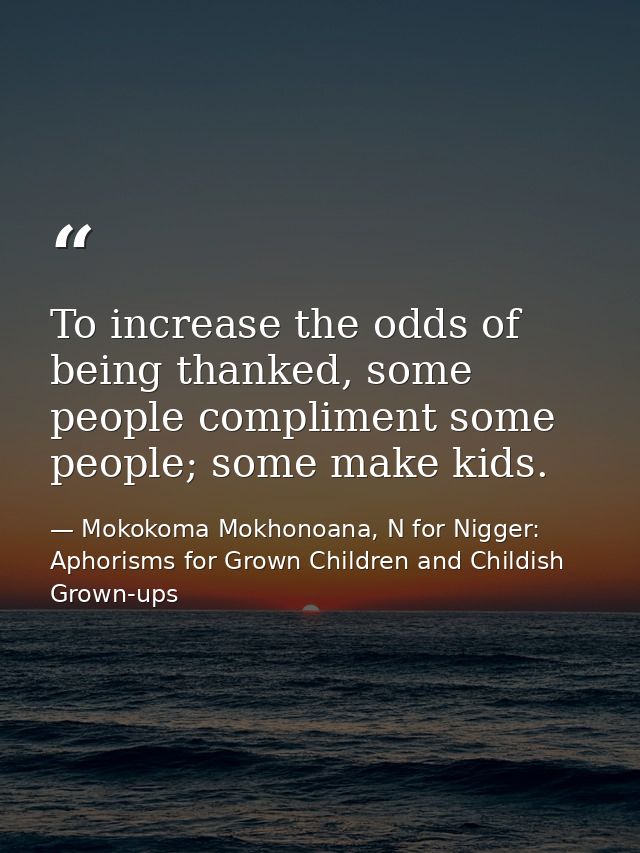 To increase the odds of being thanked, some people compliment some people; some make kids. — Mokokoma Mokhonoana, N for Nigger: Aphorisms for Grown Children and Childish Grown-ups