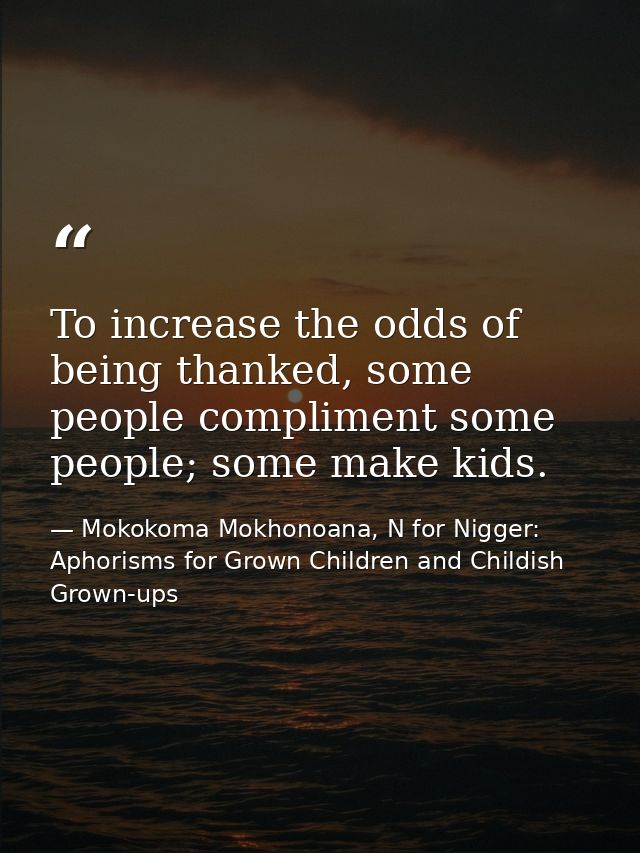 To increase the odds of being thanked, some people compliment some people; some make kids. — Mokokoma Mokhonoana, N for Nigger: Aphorisms for Grown Children and Childish Grown-ups