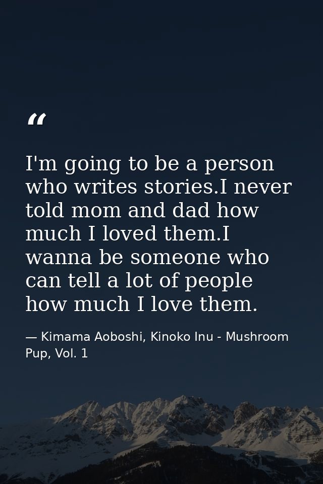 I'm going to be a person who writes stories.I never told mom and dad how much I loved them.I wanna be someone who can te — Kimama Aoboshi, Kinoko Inu - Mushroom Pup, Vol. 1