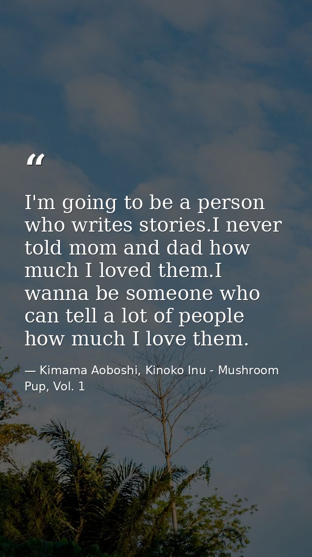 I'm going to be a person who writes stories.I never told mom and dad how much I loved them.I wanna be someone who can te — Kimama Aoboshi, Kinoko Inu - Mushroom Pup, Vol. 1
