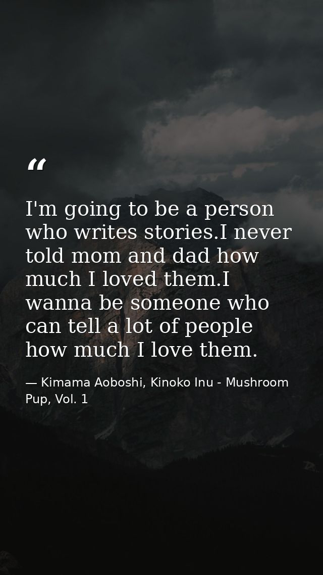 I'm going to be a person who writes stories.I never told mom and dad how much I loved them.I wanna be someone who can te — Kimama Aoboshi, Kinoko Inu - Mushroom Pup, Vol. 1