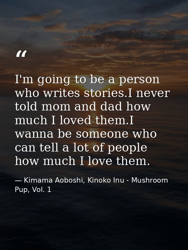 I'm going to be a person who writes stories.I never told mom and dad how much I loved them.I wanna be someone who can te — Kimama Aoboshi, Kinoko Inu - Mushroom Pup, Vol. 1