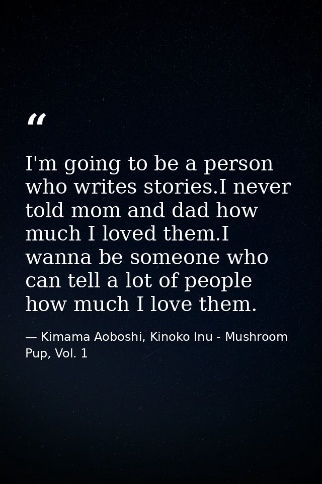I'm going to be a person who writes stories.I never told mom and dad how much I loved them.I wanna be someone who can te — Kimama Aoboshi, Kinoko Inu - Mushroom Pup, Vol. 1