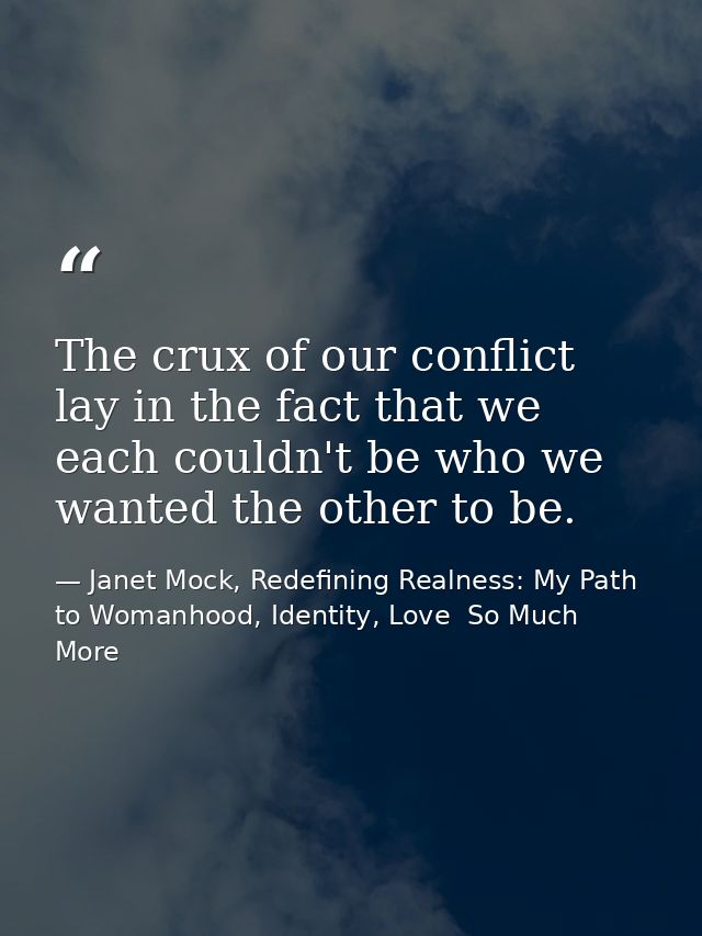 The crux of our conflict lay in the fact that we each couldn't be who we wanted the other to be. — Janet Mock, Redefining Realness: My Path to Womanhood, Identity, Love  So Much More