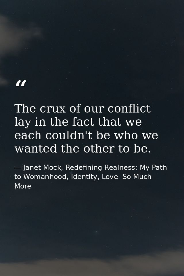 The crux of our conflict lay in the fact that we each couldn't be who we wanted the other to be. — Janet Mock, Redefining Realness: My Path to Womanhood, Identity, Love  So Much More