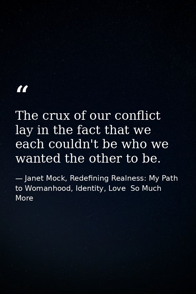 The crux of our conflict lay in the fact that we each couldn't be who we wanted the other to be. — Janet Mock, Redefining Realness: My Path to Womanhood, Identity, Love  So Much More