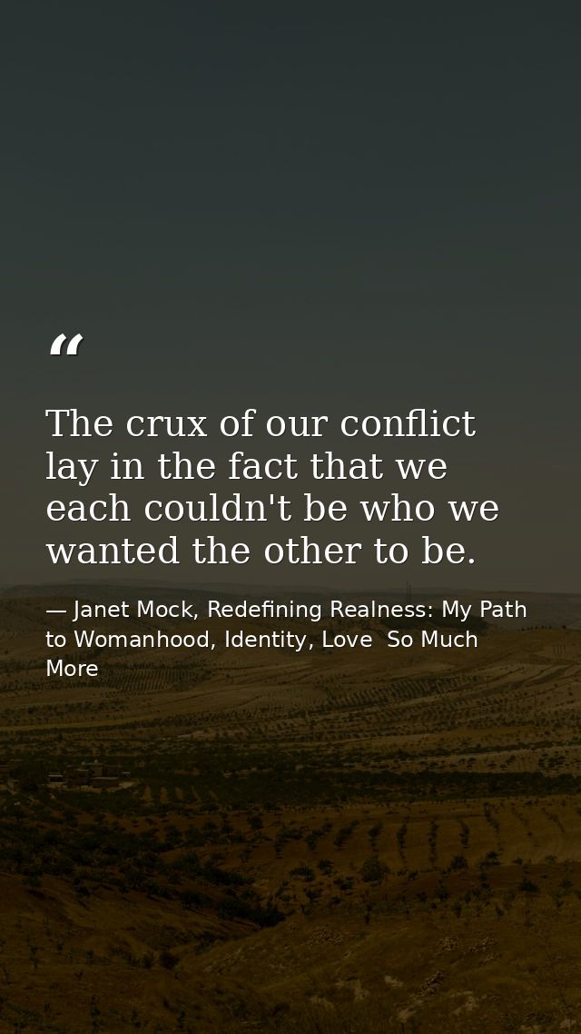 The crux of our conflict lay in the fact that we each couldn't be who we wanted the other to be. — Janet Mock, Redefining Realness: My Path to Womanhood, Identity, Love  So Much More