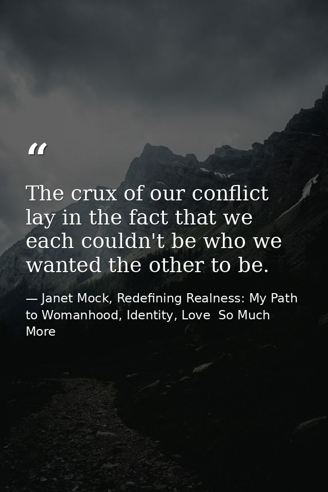 The crux of our conflict lay in the fact that we each couldn't be who we wanted the other to be. — Janet Mock, Redefining Realness: My Path to Womanhood, Identity, Love  So Much More