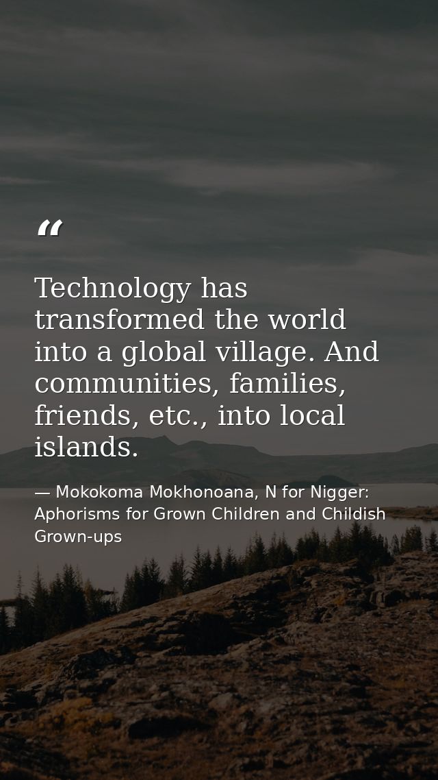 Technology has transformed the world into a global village. And communities, families, friends, etc., into local islands — Mokokoma Mokhonoana, N for Nigger: Aphorisms for Grown Children and Childish Grown-ups