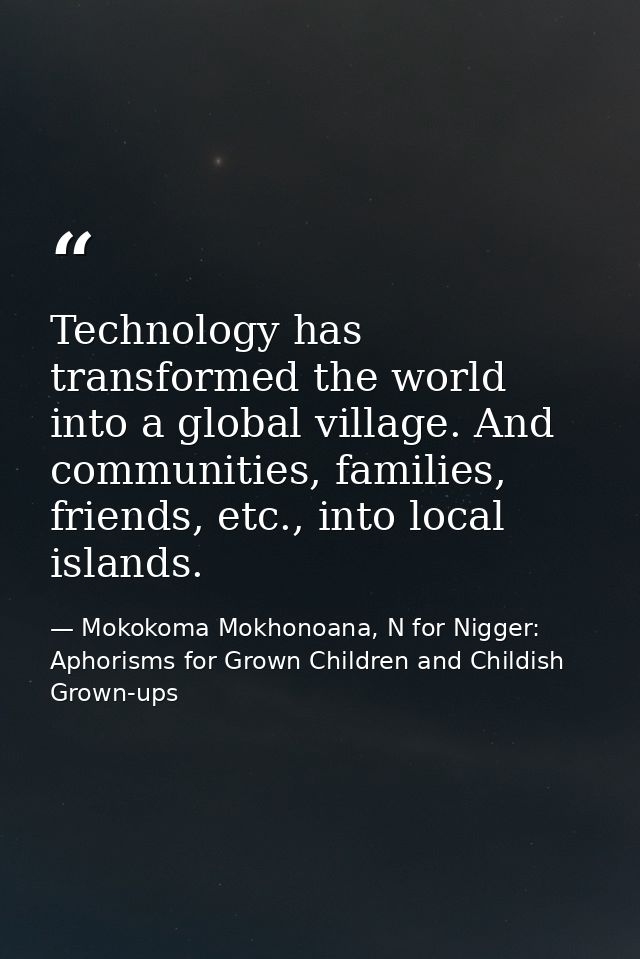 Technology has transformed the world into a global village. And communities, families, friends, etc., into local islands — Mokokoma Mokhonoana, N for Nigger: Aphorisms for Grown Children and Childish Grown-ups