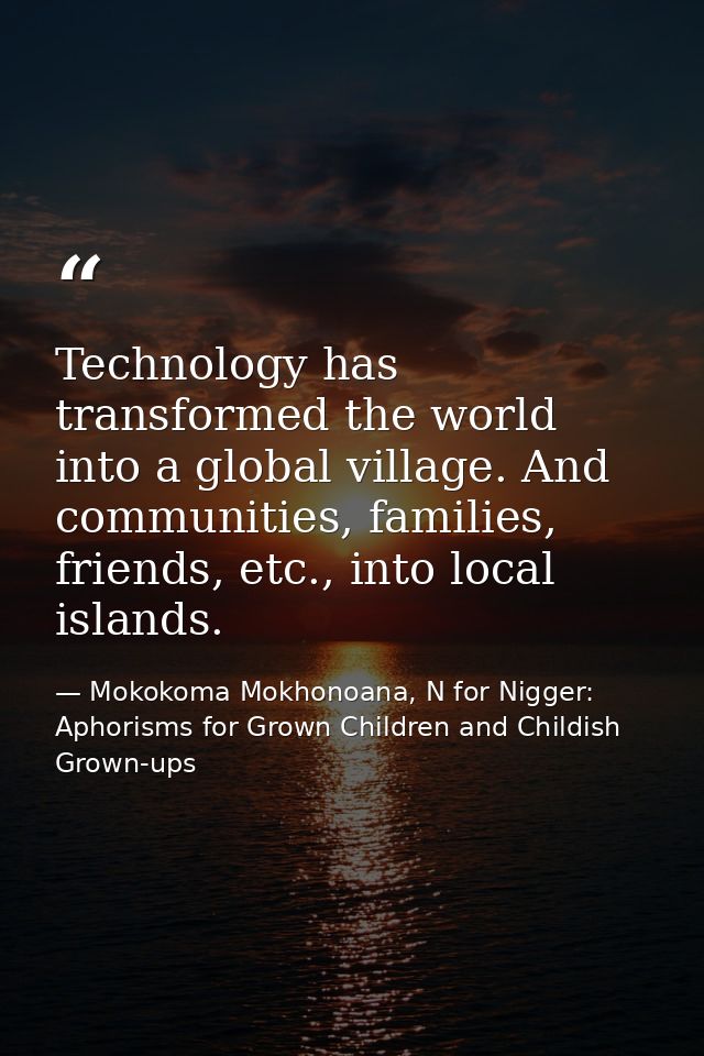 Technology has transformed the world into a global village. And communities, families, friends, etc., into local islands — Mokokoma Mokhonoana, N for Nigger: Aphorisms for Grown Children and Childish Grown-ups