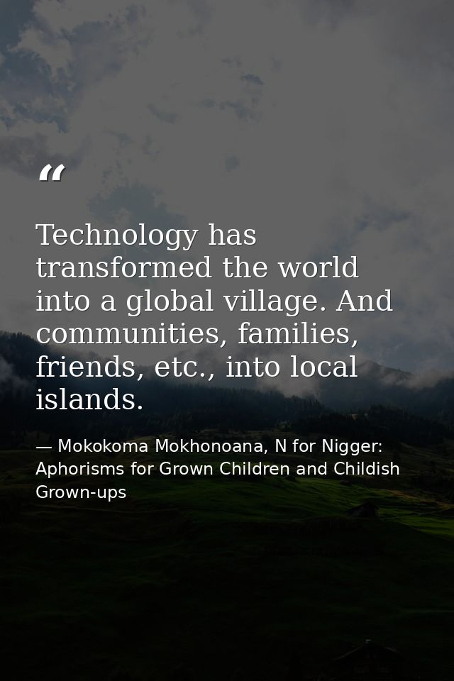 Technology has transformed the world into a global village. And communities, families, friends, etc., into local islands — Mokokoma Mokhonoana, N for Nigger: Aphorisms for Grown Children and Childish Grown-ups