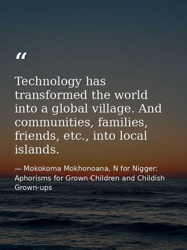 Technology has transformed the world into a global village. And communities, families, friends, etc., into local islands — Mokokoma Mokhonoana, N for Nigger: Aphorisms for Grown Children and Childish Grown-ups