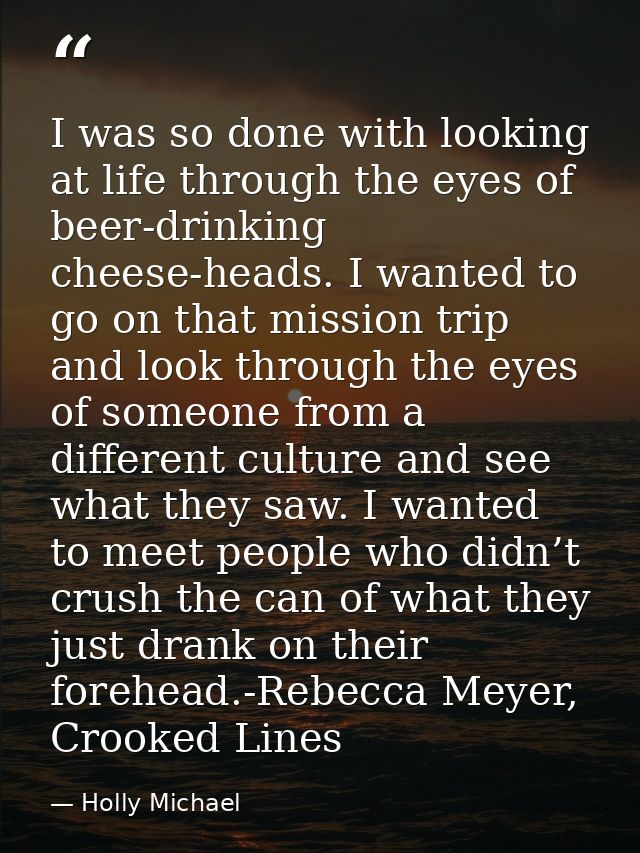I was so done with looking at life through the eyes of beer-drinking cheese-heads. I wanted to go on that mission trip a — Holly Michael