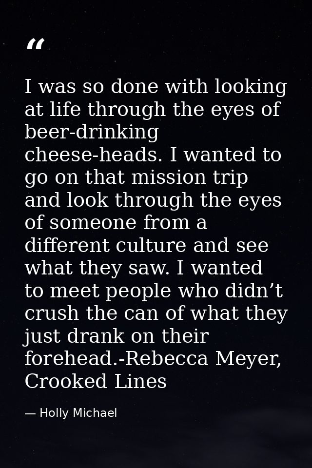 I was so done with looking at life through the eyes of beer-drinking cheese-heads. I wanted to go on that mission trip a — Holly Michael