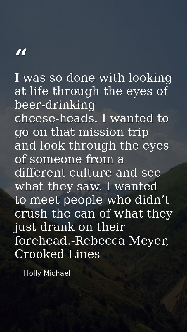 I was so done with looking at life through the eyes of beer-drinking cheese-heads. I wanted to go on that mission trip a — Holly Michael