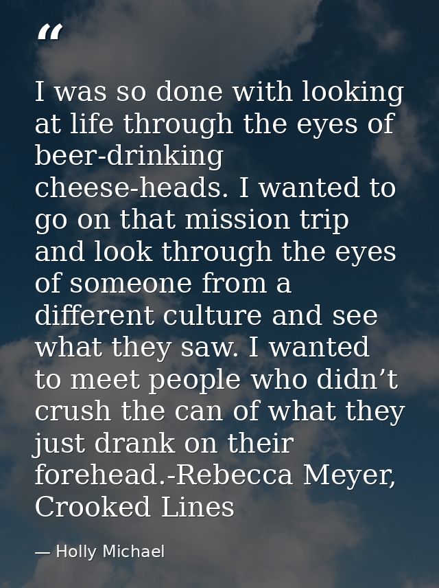 I was so done with looking at life through the eyes of beer-drinking cheese-heads. I wanted to go on that mission trip a — Holly Michael